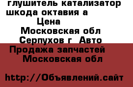 глушитель катализатор шкода октавия а5 1.6.bse › Цена ­ 5 000 - Московская обл., Серпухов г. Авто » Продажа запчастей   . Московская обл.